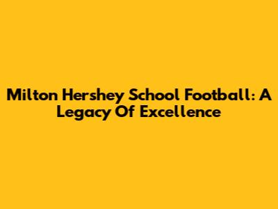 Milton Hershey School Football: A Legacy Of Excellence