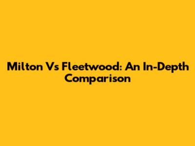 Milton Vs Fleetwood: An In-Depth Comparison