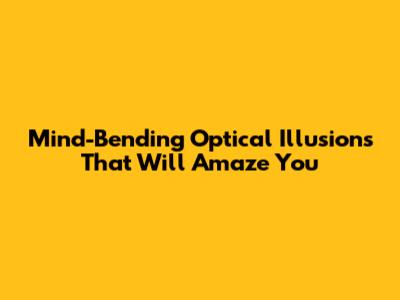 Mind-Bending Optical Illusions That Will Amaze You