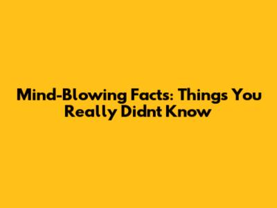 Mind-Blowing Facts: Things You *Really* Didn't Know