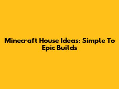 Minecraft House Ideas: Simple To Epic Builds