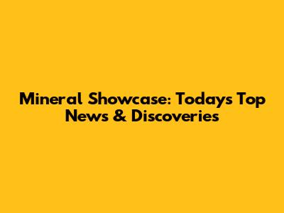 Mineral Showcase: Today's Top News & Discoveries