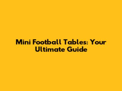 Mini Football Tables: Your Ultimate Guide