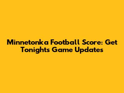 Minnetonka Football Score: Get Tonight's Game Updates