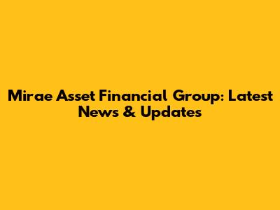 Mirae Asset Financial Group: Latest News & Updates