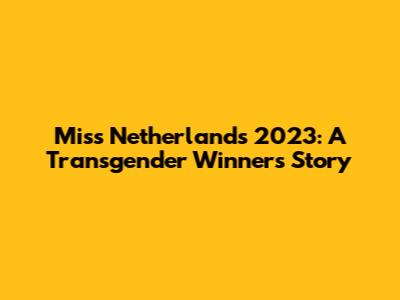Miss Netherlands 2023: A Transgender Winner's Story