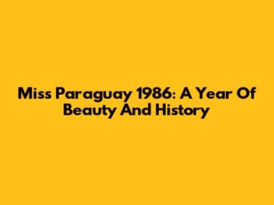 Miss Paraguay 1986: A Year Of Beauty And History