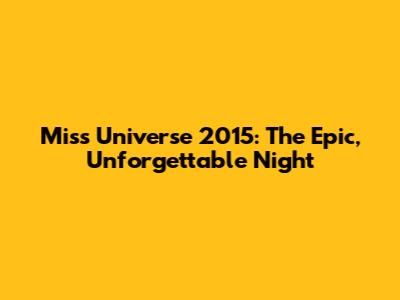 Miss Universe 2015: The Epic, Unforgettable Night