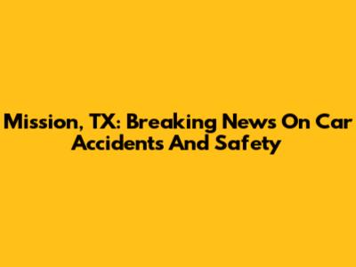 Mission, TX: Breaking News On Car Accidents And Safety