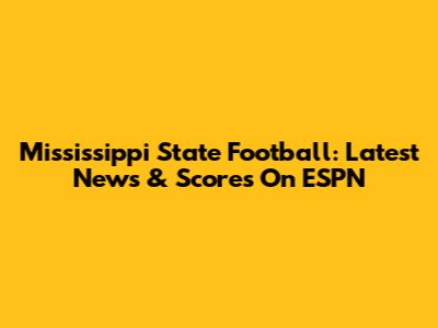 Mississippi State Football: Latest News & Scores On ESPN