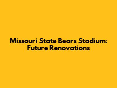 Missouri State Bears Stadium: Future Renovations