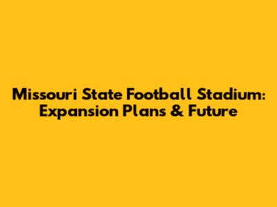Missouri State Football Stadium: Expansion Plans & Future