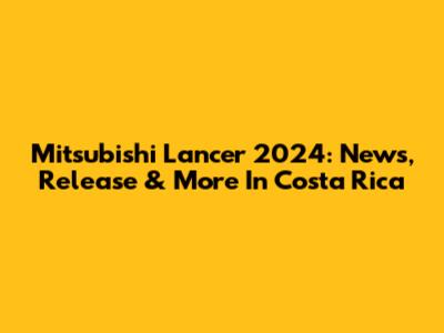Mitsubishi Lancer 2024: News, Release & More In Costa Rica