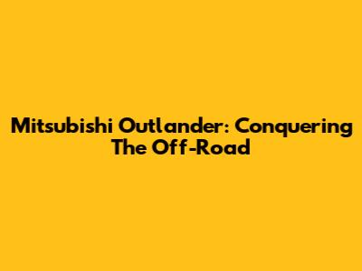 Mitsubishi Outlander: Conquering The Off-Road