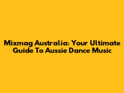 Mixmag Australia: Your Ultimate Guide To Aussie Dance Music