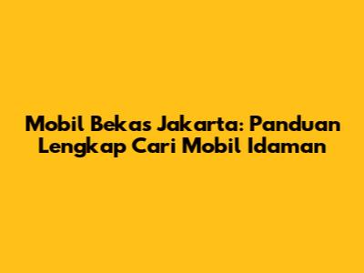 Mobil Bekas Jakarta: Panduan Lengkap Cari Mobil Idaman