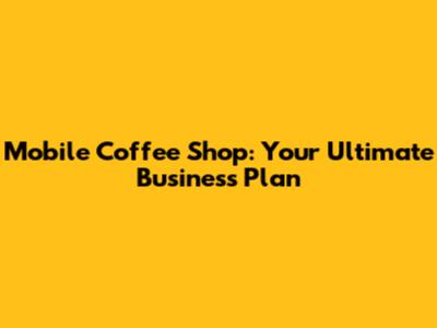 Mobile Coffee Shop: Your Ultimate Business Plan