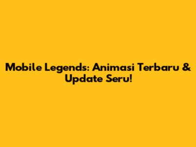 Mobile Legends: Animasi Terbaru & Update Seru!