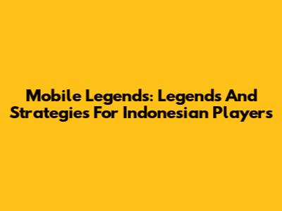 Mobile Legends: Legends And Strategies For Indonesian Players