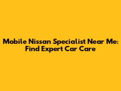Mobile Nissan Specialist Near Me: Find Expert Car Care