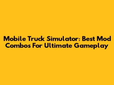 Mobile Truck Simulator: Best Mod Combos For Ultimate Gameplay