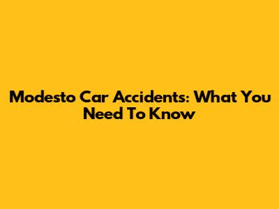 Modesto Car Accidents: What You Need To Know