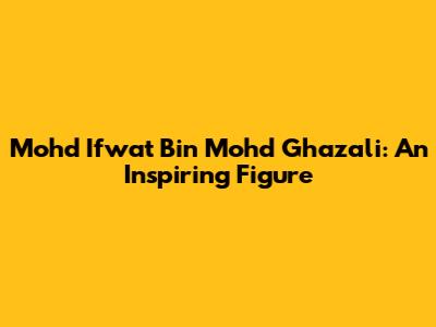 Mohd Ifwat Bin Mohd Ghazali: An Inspiring Figure