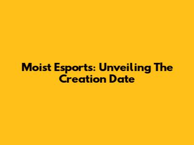Moist Esports: Unveiling The Creation Date