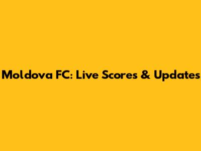 Moldova FC: Live Scores & Updates