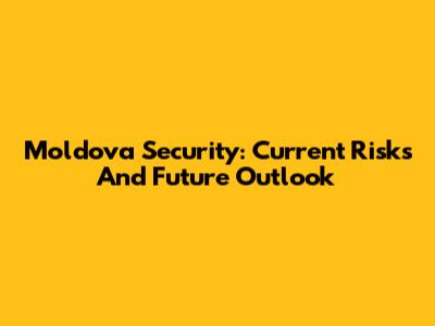 Moldova Security: Current Risks And Future Outlook