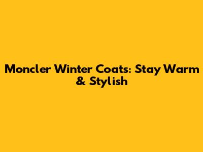 Moncler Winter Coats: Stay Warm & Stylish