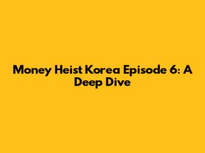 Money Heist Korea Episode 6: A Deep Dive