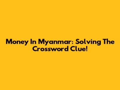 Money In Myanmar: Solving The Crossword Clue!