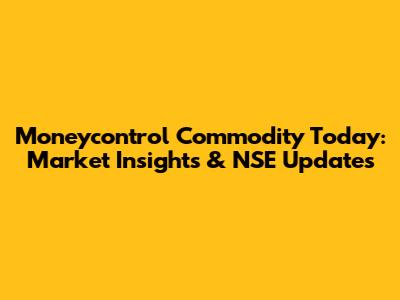 Moneycontrol Commodity Today: Market Insights & NSE Updates