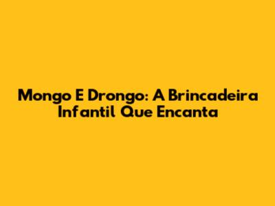 Mongo E Drongo: A Brincadeira Infantil Que Encanta