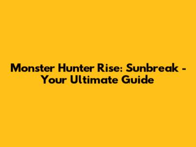 Monster Hunter Rise: Sunbreak - Your Ultimate Guide