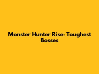 Monster Hunter Rise: Toughest Bosses