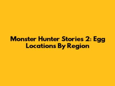 Monster Hunter Stories 2: Egg Locations By Region