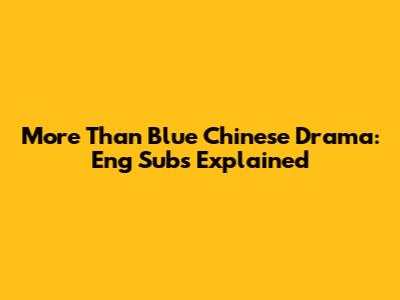 More Than Blue Chinese Drama: Eng Subs Explained