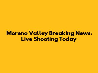 Moreno Valley Breaking News: Live Shooting Today