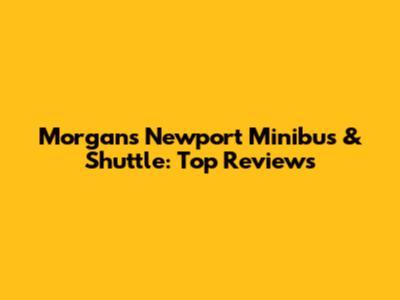 Morgan's Newport Minibus & Shuttle: Top Reviews