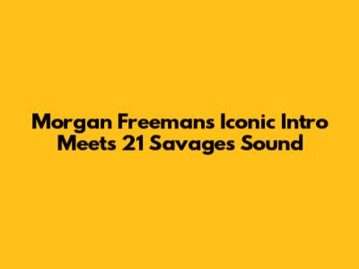 Morgan Freeman's Iconic Intro Meets 21 Savage's Sound