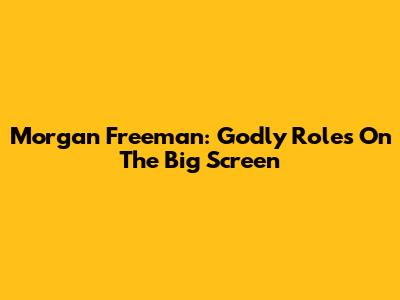 Morgan Freeman: Godly Roles On The Big Screen