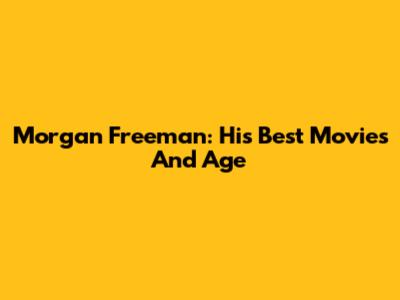 Morgan Freeman: His Best Movies And Age
