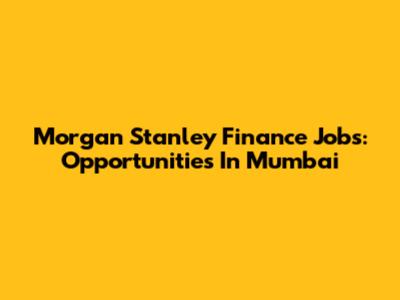 Morgan Stanley Finance Jobs: Opportunities In Mumbai