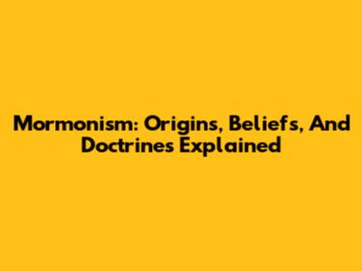 Mormonism: Origins, Beliefs, And Doctrines Explained
