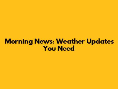Morning News: Weather Updates You Need