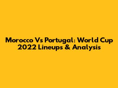 Morocco Vs Portugal: World Cup 2022 Lineups & Analysis