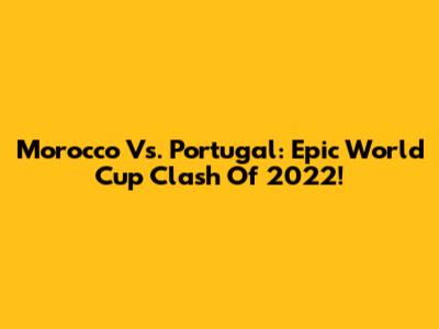 Morocco Vs. Portugal: Epic World Cup Clash Of 2022!