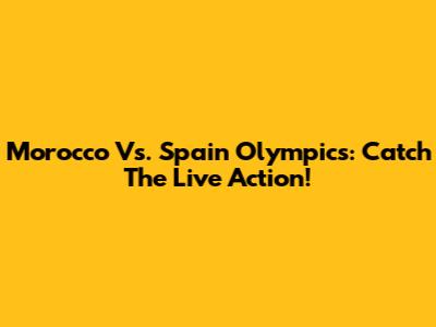 Morocco Vs. Spain Olympics: Catch The Live Action!